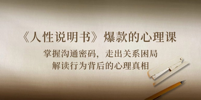 （10319期）《人性 说明书》爆款的心理课：沟通密码/关系困局/解读行为背后心理真相-一起网创