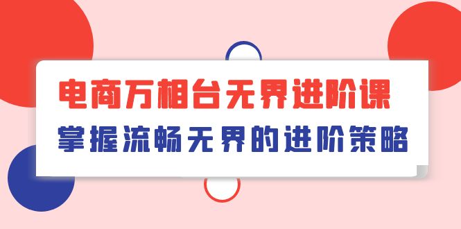 （10315期）电商 万相台无界进阶课，掌握流畅无界的进阶策略（41节课）-一起网创