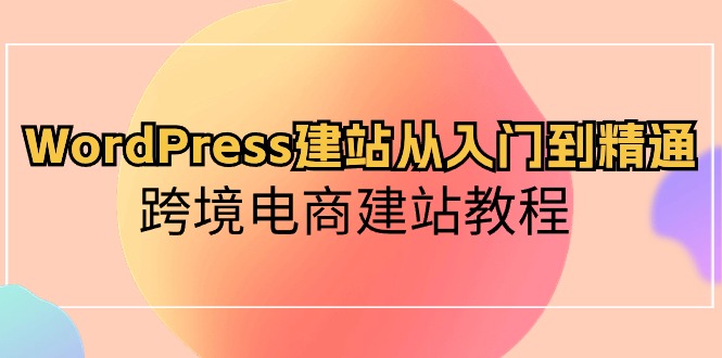 （10313期）WordPress建站从入门到精通，跨境电商建站教程-一起网创