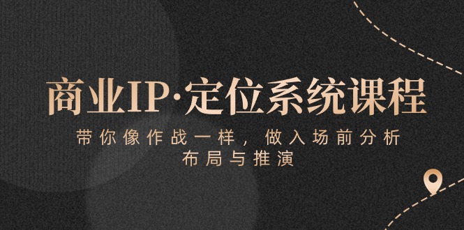（10309期）商业IP·定位系统课程：带你像 作战一样，做入场 前分析，布局与推演-一起网创