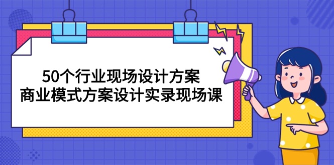 （10300期）50个行业 现场设计方案，商业模式方案设计实录现场课（50节课）-一起网创