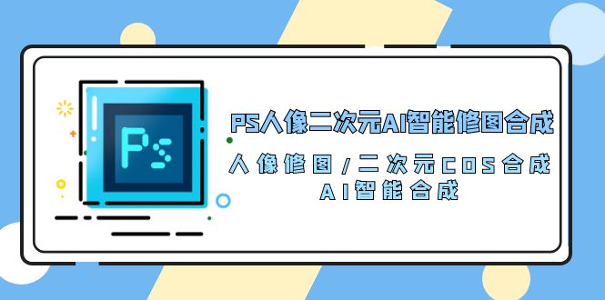 （10286期）PS人像二次元AI智能修图 合成 人像修图/二次元 COS合成/AI 智能合成/100节-一起网创