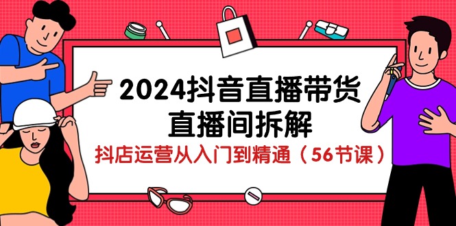 （10288期）2024抖音直播带货-直播间拆解：抖店运营从入门到精通（56节课）-一起网创