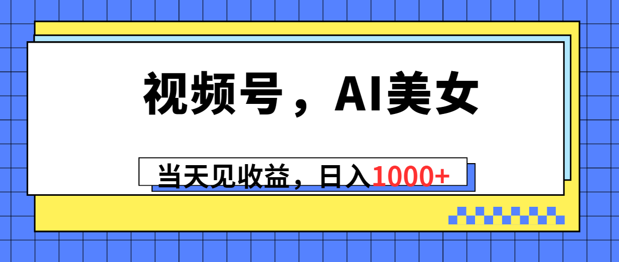 （10281期）视频号，Ai美女，当天见收益，日入1000+-一起网创