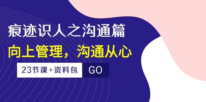 （10275期）痕迹 识人之沟通篇，向上管理，沟通从心（23节课+资料包）-一起网创