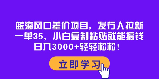 （10272期）蓝海风口差价项目，发行人拉新，一单35，小白复制粘贴就能搞钱！日入30…-一起网创