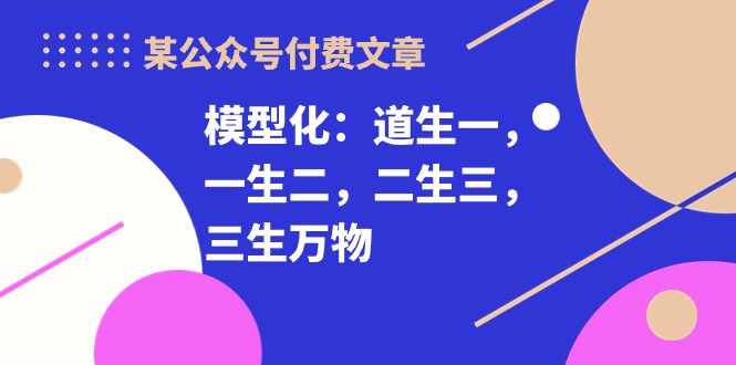 （10265期）某公众号付费文章《模型化：道生一，一生二，二生三，三生万物！》-一起网创