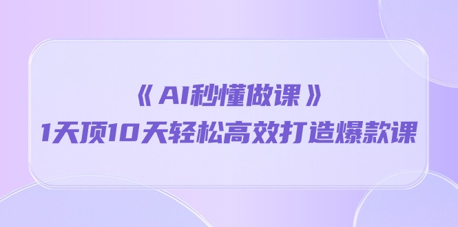（10262期）《AI秒懂做课》1天顶10天轻松高效打造爆款课-一起网创