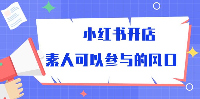 （10260期）小红书开店，素人可以参与的风口-一起网创