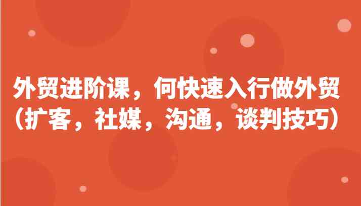 外贸进阶课，帮助你了解如何快速入行做外贸（扩客，社媒，沟通，谈判技巧）更新180节-一起网创