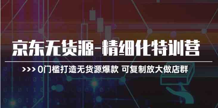 京东无货源精细化特训营，0门槛打造无货源爆款，可复制放大做店群-一起网创