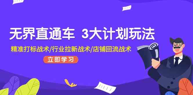 无界直通车3大计划玩法，精准打标战术/行业拉新战术/店铺回流战术-一起网创