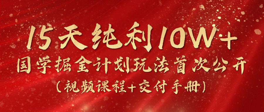 《国学掘金计划2024》实战教学视频，15天纯利10W+（视频课程+交付手册）-一起网创