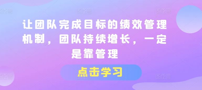 让团队完成目标的绩效管理机制，团队持续增长，一定是靠管理-一起网创