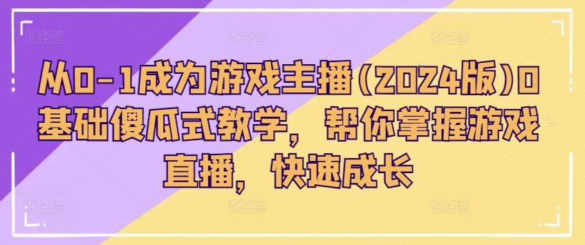 从0-1成为游戏主播(2024版)0基础傻瓜式教学，帮你掌握游戏直播，快速成长-一起网创