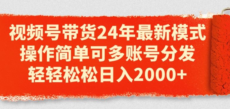 视频号带货24年最新模式，操作简单可多账号分发，轻轻松松日入2k【揭秘】-一起网创