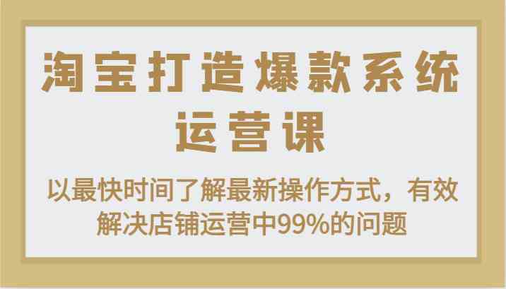 淘宝打造爆款系统运营课：以最快时间了解最新操作方式，有效解决店铺运营中99%的问题-一起网创