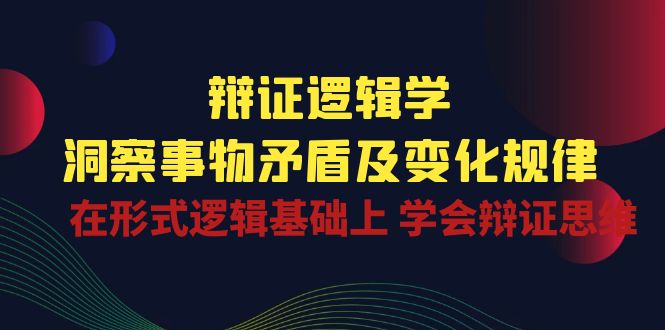 （10795期）辩证 逻辑学 | 洞察 事物矛盾及变化规律  在形式逻辑基础上 学会辩证思维-一起网创