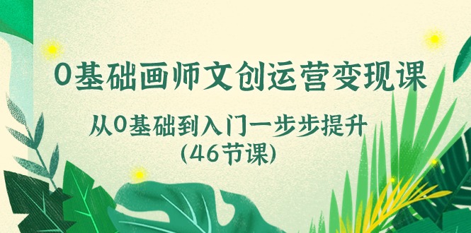 （10781期）0基础画师 文创运营变现课，从0基础到入门一步步提升（46节课）-一起网创