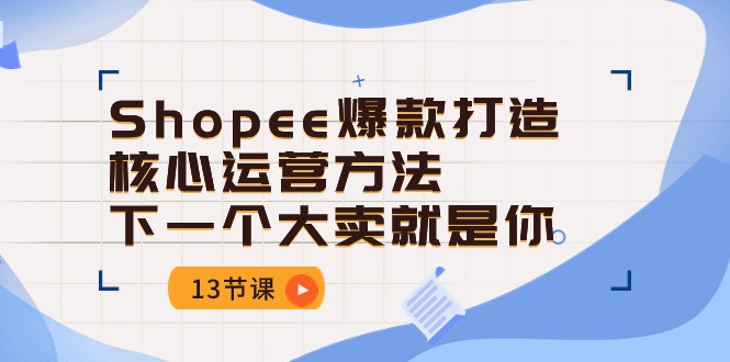 （10777期）Shopee-爆款打造核心运营方法，下一个大卖就是你（13节课）-一起网创