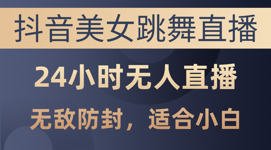 （10671期）抖音美女跳舞直播，日入3000+，24小时无人直播，无敌防封技术，小白最…-一起网创