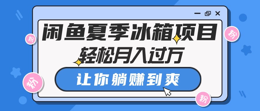 （10673期）闲鱼夏季冰箱项目，轻松月入过万，让你躺赚到爽-一起网创