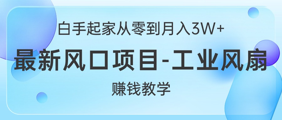 （10663期）白手起家从零到月入3W+，最新风口项目-工业风扇赚钱教学-一起网创