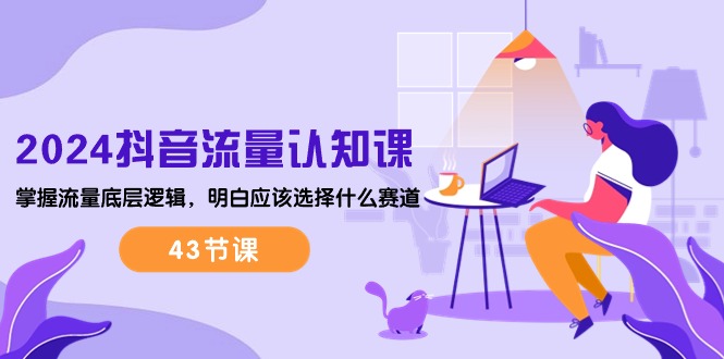 （10713期）2024抖音流量·认知课：掌握流量底层逻辑，明白应该选择什么赛道 (43节课)-一起网创