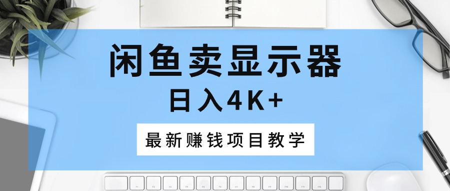 （10706期）闲鱼卖显示器，日入4K+，最新赚钱项目教学-一起网创