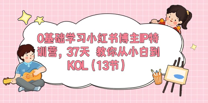 （10764期）0基础学习小红书博主IP特训营，37天 教你从小白到KOL（13节）-一起网创