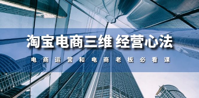 （10761期）淘宝电商三维 经营心法：电商运营和电商老板必看课（59节课）-一起网创