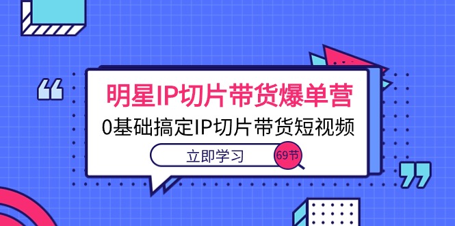 （10732期）明星IP切片带货爆单营，0基础搞定IP切片带货短视频（69节课）-一起网创