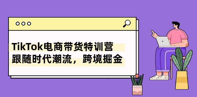 （10730期）TikTok电商带货特训营，跟随时代潮流，跨境掘金（8节课）-一起网创