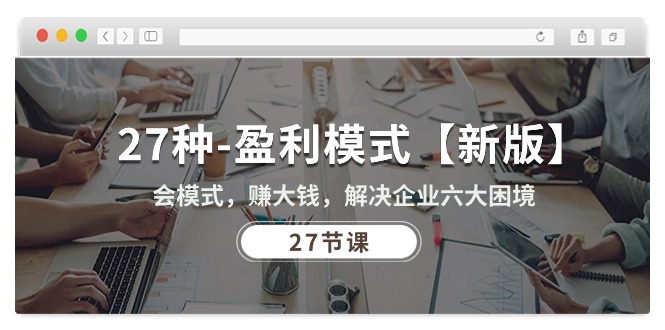 （10726期）27种-盈利模式【新版】会模式，赚大钱，解决企业六大困境 (27节课)-一起网创