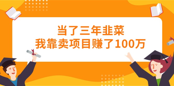 （10725期）当了三年韭菜我靠卖项目赚了100万-一起网创