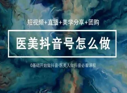 （10656期）玩转医美 抖音短视频与直播：短视频+直播+美学分享+团购（37节）-一起网创