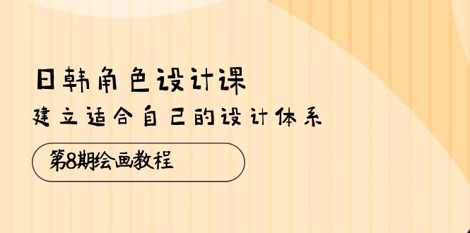 （10641期）日韩 角色设计课：第8期绘画教程，建立适合自己的设计体系（38节课）-一起网创