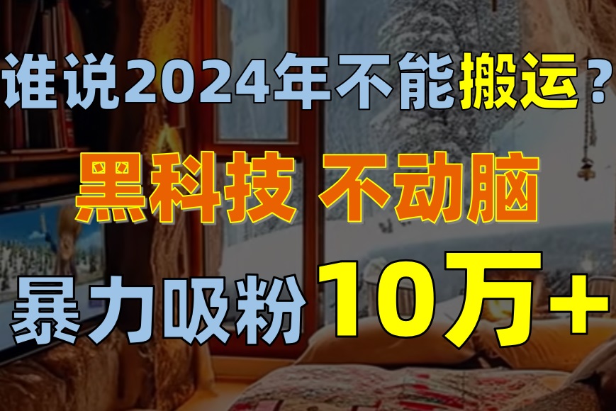 （10634期）谁说2024年不能搬运？只动手不动脑，自媒体平台单月暴力涨粉10000+-一起网创