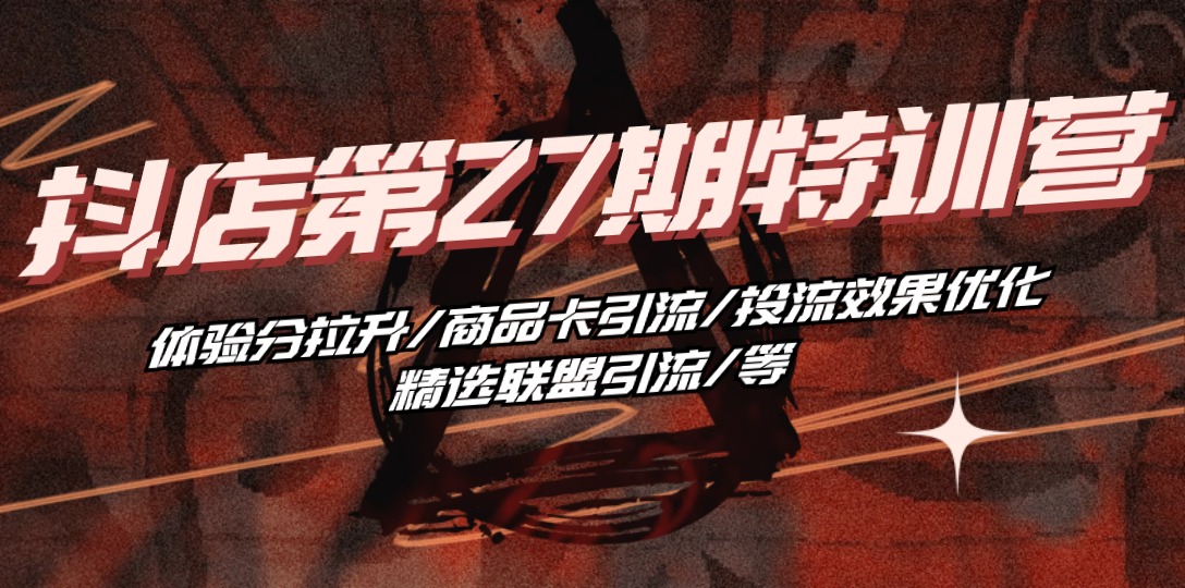 （10625期）抖店·第27期特训营 体验分拉升/商品卡引流/投流效果优化/精选联盟引流/等-一起网创