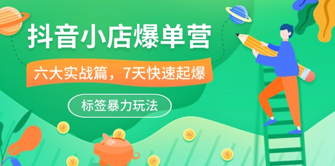 （10623期）抖音小店-爆单营，6大 实战篇，7天 快速起爆，标签暴力玩法（41节课）-一起网创