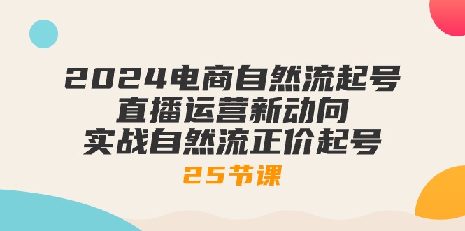 （10609期）2024电商自然流起号，直播运营新动向 实战自然流正价起号-25节课-一起网创