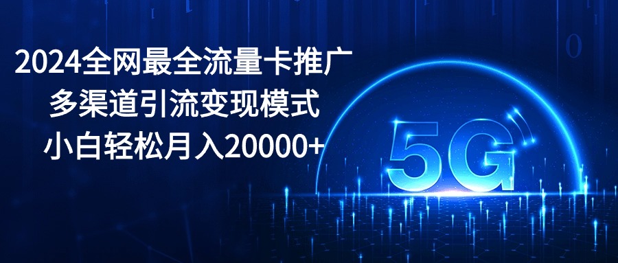 （10608期）2024全网最全流量卡推广多渠道引流变现模式，小白轻松月入20000+-一起网创