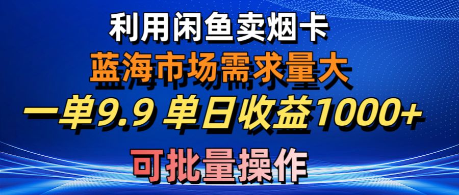 （10579期）利用咸鱼卖烟卡，蓝海市场需求量大，一单9.9单日收益1000+，可批量操作-一起网创
