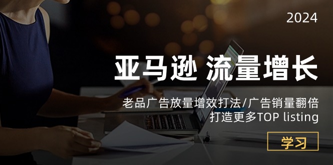 （10566期）亚马逊流量 增长-老品广告 放量增效打法/销量翻倍/打造更多TOP listing-一起网创
