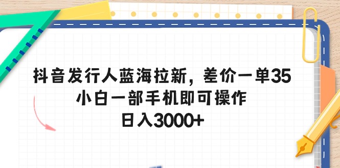 （10557期）抖音发行人蓝海拉新，差价一单35，小白一部手机即可操作，日入3000+-一起网创