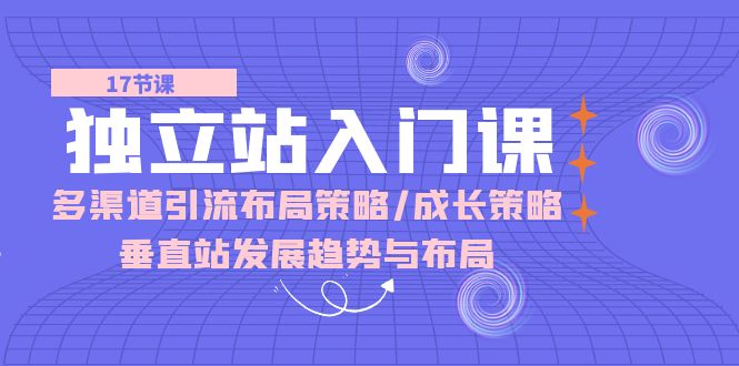 （10549期）独立站 入门课：多渠道 引流布局策略/成长策略/垂直站发展趋势与布局-一起网创