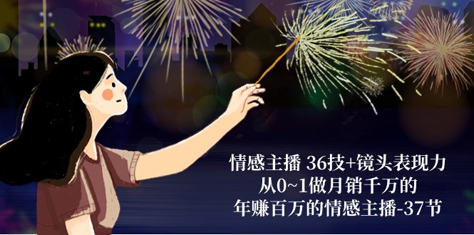 （10538期）情感主播 36技+镜头表现力：从0~1做月销千万的，年赚百万的情感主播-37节-一起网创