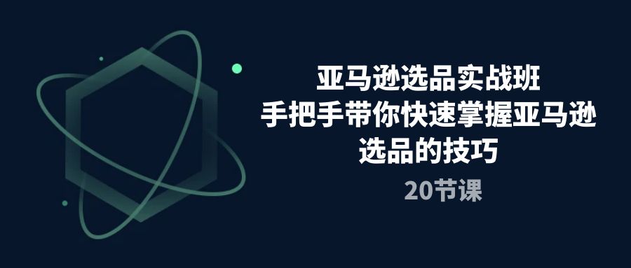 （10533期）亚马逊选品实战班，手把手带你快速掌握亚马逊选品的技巧（20节课）-一起网创