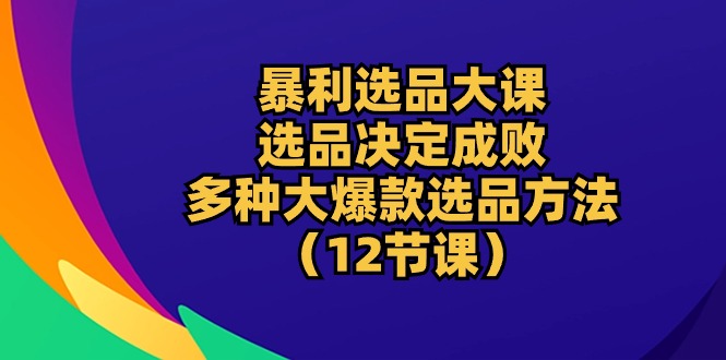 （10521期）暴利 选品大课：选品决定成败，教你多种大爆款选品方法（12节课）-一起网创
