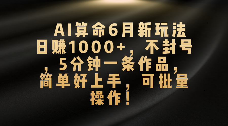 （10993期）AI算命6月新玩法，日赚1000+，不封号，5分钟一条作品，简单好上手，可…-一起网创